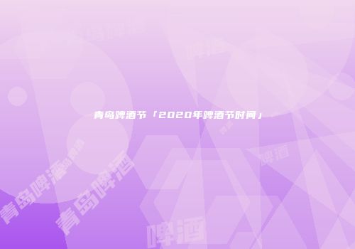 青岛啤酒节「2020年啤酒节时间」