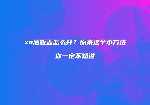 xo酒瓶盖怎么开？原来这个小方法你一定不知道