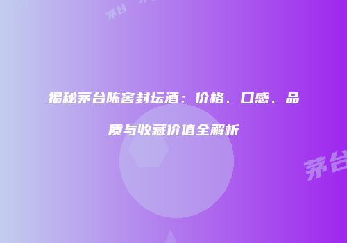 揭秘茅台陈窖封坛酒：价格、口感、品质与收藏价值全解析