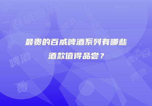 最贵的百威啤酒系列有哪些酒款值得品尝？