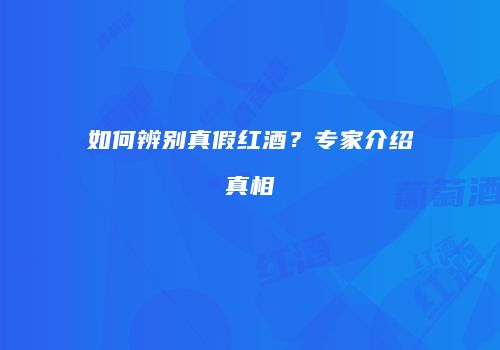 如何辨别真假红酒？专家介绍真相