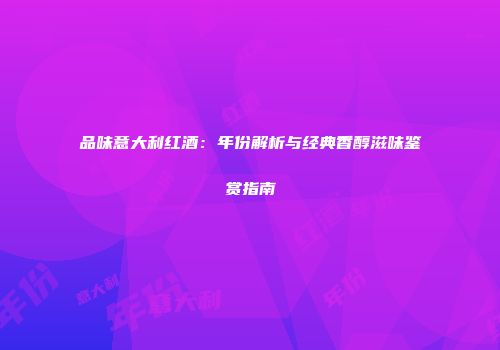 品味意大利红酒：年份解析与经典香醇滋味鉴赏指南
