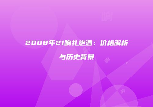 2008年21响礼炮酒：价格解析与历史背景