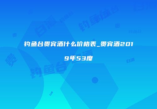 钓鱼台贵宾酒什么价格表_贵宾酒2019年53度