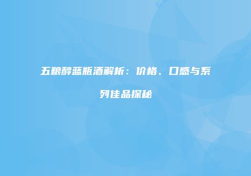 五粮醇蓝瓶酒解析：价格、口感与系列佳品探秘