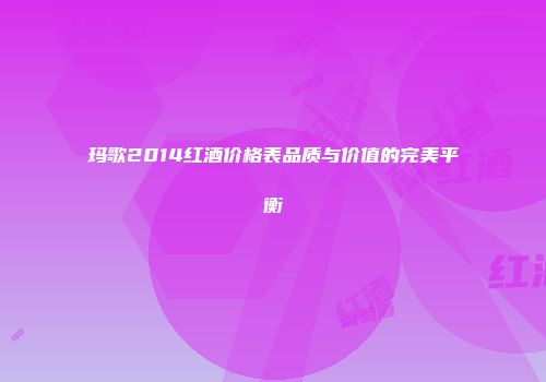 玛歌2014红酒价格表品质与价值的完美平衡