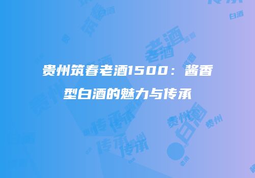 贵州筑春老酒1500：酱香型白酒的魅力与传承