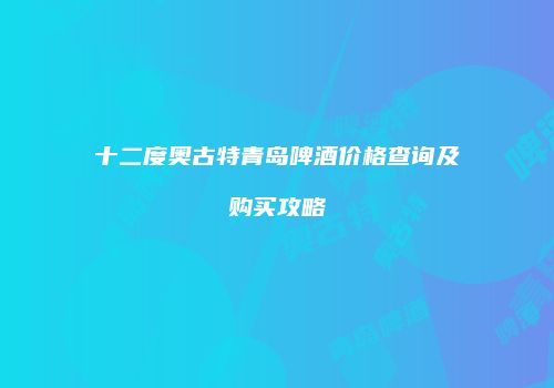十二度奥古特青岛啤酒价格查询及购买攻略