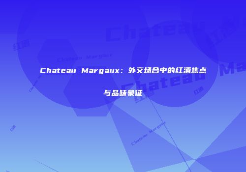 Chateau Margaux：外交场合中的红酒焦点与品味象征