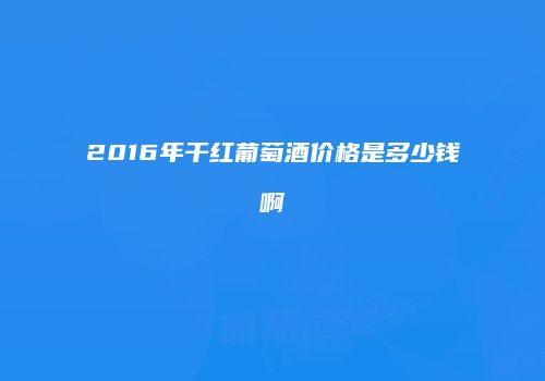 2016年干红葡萄酒价格是多少钱啊