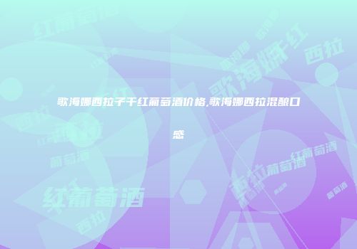 歌海娜西拉子干红葡萄酒价格,歌海娜西拉混酿口感