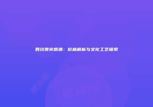 四川贵宾郎酒：价格解析与文化工艺探索
