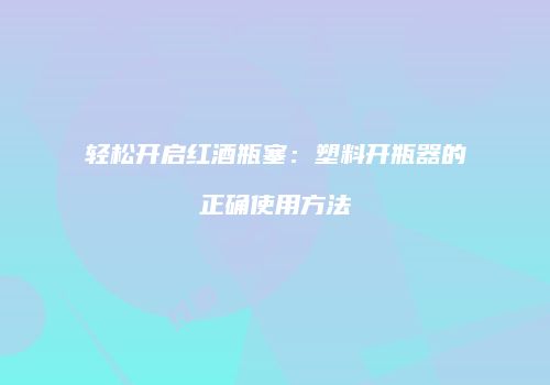 轻松开启红酒瓶塞：塑料开瓶器的正确使用方法