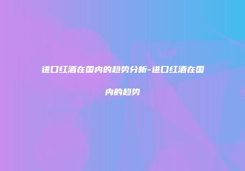 进口红酒在国内的趋势分析-进口红酒在国内的趋势