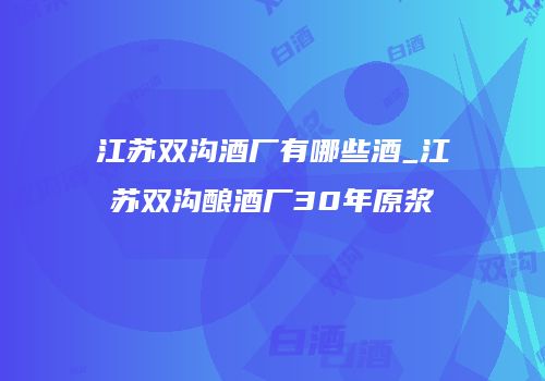 江苏双沟酒厂有哪些酒_江苏双沟酿酒厂30年原浆