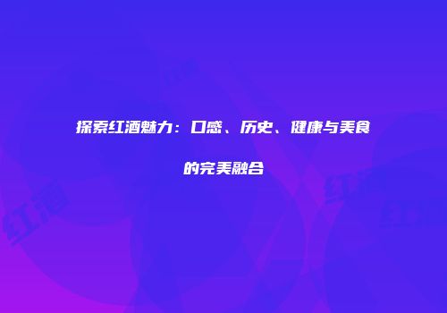 探索红酒魅力：口感、历史、健康与美食的完美融合