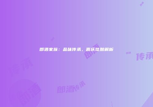 郎酒家族：品味传承，喜庆佳酿解析
