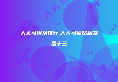人头马级别排行,人头马禧钻和路易十三
