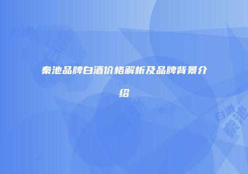 秦池品牌白酒价格解析及品牌背景介绍