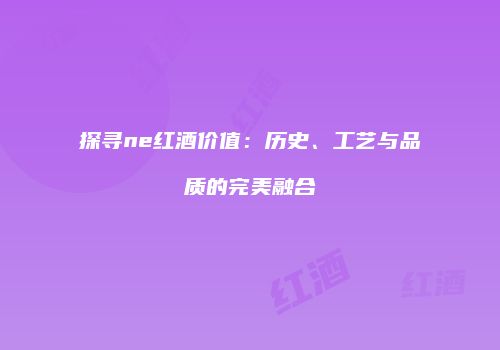 探寻ne红酒价值：历史、工艺与品质的完美融合