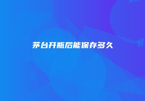茅台开瓶后能保存多久