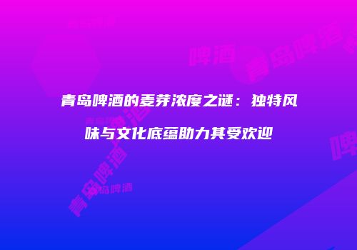 青岛啤酒的麦芽浓度之谜：独特风味与文化底蕴助力其受欢迎