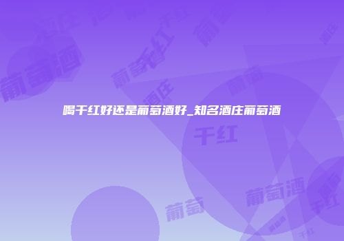 喝干红好还是葡萄酒好_知名酒庄葡萄酒