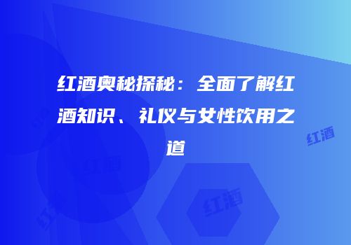 红酒奥秘探秘：全面了解红酒知识、礼仪与女性饮用之道