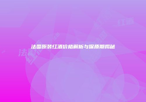 法国原装红酒价格解析与保质期揭秘