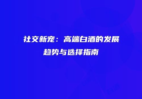 社交新宠：高端白酒的发展趋势与选择指南