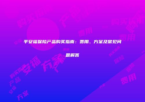 平安福保险产品购买指南：费用、方案及常见问题解答