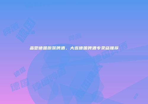 品尝德国原装啤酒，大连德国啤酒专卖店推荐