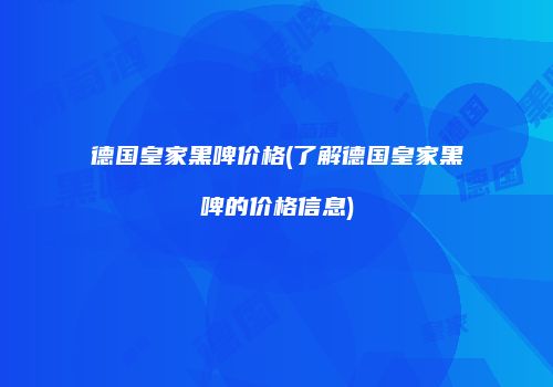 德国皇家黑啤价格(了解德国皇家黑啤的价格信息)