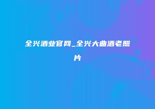 全兴酒业官网_全兴大曲酒老照片