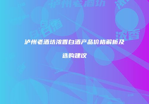 泸州老酒坊浓香白酒产品价格解析及选购建议