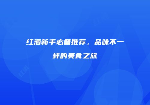 红酒新手必备推荐，品味不一样的美食之旅