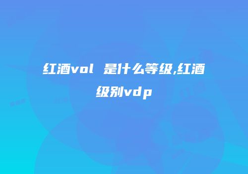 红酒vol 是什么等级,红酒级别vdp