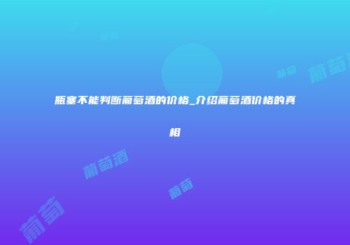瓶塞不能判断葡萄酒的价格_介绍葡萄酒价格的真相