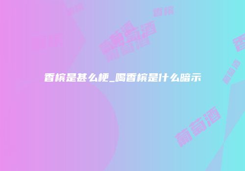 香槟是甚么梗_喝香槟是什么暗示