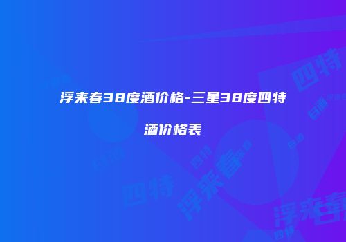 浮来春38度酒价格-三星38度四特酒价格表