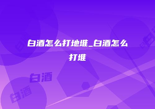 白酒怎么打地堆_白酒怎么打堆