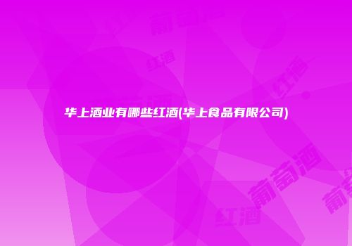 华上酒业有哪些红酒(华上食品有限公司)