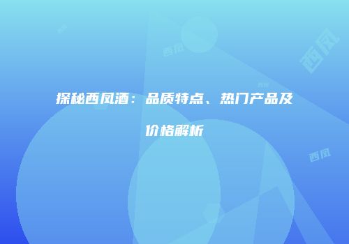 探秘西凤酒：品质特点、热门产品及价格解析