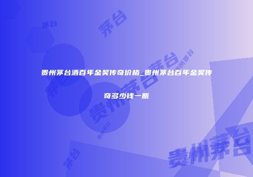 贵州茅台酒百年金奖传奇价格_贵州茅台百年金奖传奇多少钱一瓶