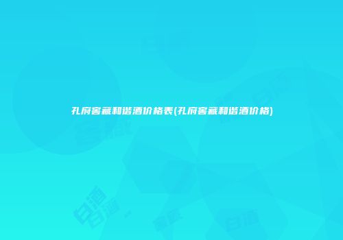 孔府窖藏和谐酒价格表(孔府窖藏和谐酒价格)