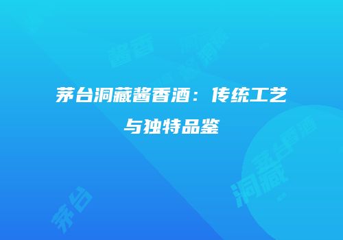 茅台洞藏酱香酒：传统工艺与独特品鉴