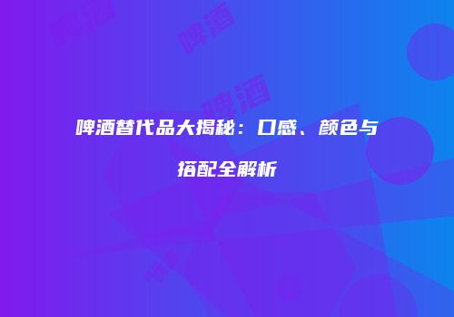 啤酒替代品大揭秘：口感、颜色与搭配全解析