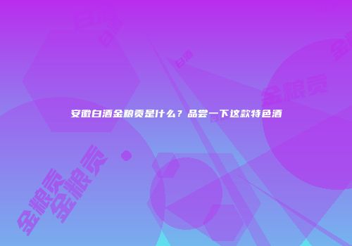 安徽白酒金粮贡是什么？品尝一下这款特色酒