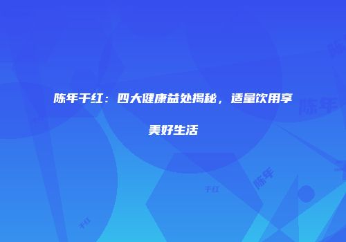 陈年干红：四大健康益处揭秘，适量饮用享美好生活