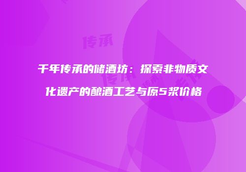千年传承的储酒坊：探索非物质文化遗产的酿酒工艺与原5浆价格